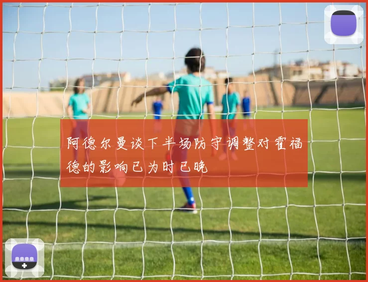 阿德尔曼谈下半场防守调整对霍福德的影响已为时已晚