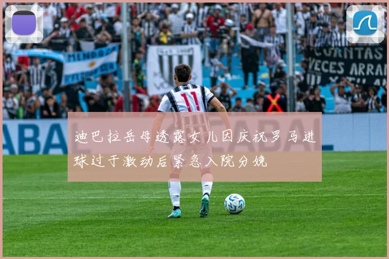 迪巴拉岳母透露女儿因庆祝罗马进球过于激动后紧急入院分娩