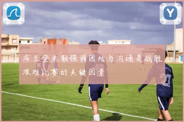 布兰登米勒强调团结与沟通是战胜艰难比赛的关键因素