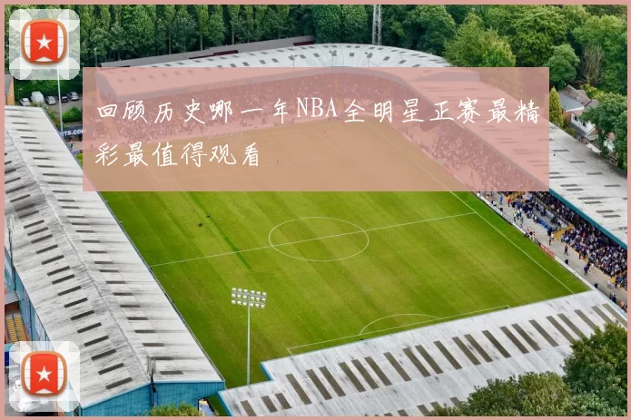 回顾历史哪一年NBA全明星正赛最精彩最值得观看