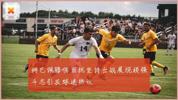 姆巴佩膝伤困扰坚持出战展现顽强斗志引发球迷热议