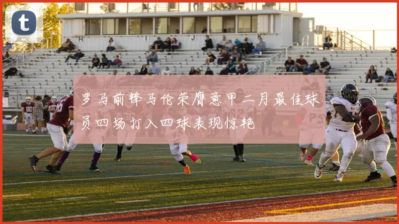 罗马前锋马伦荣膺意甲二月最佳球员四场打入四球表现惊艳