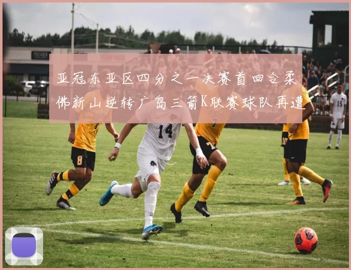 亚冠东亚区四分之一决赛首回合柔佛新山逆转广岛三箭K联赛球队再遭不胜困扰