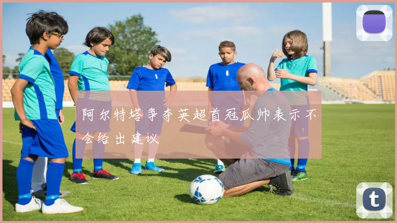 阿尔特塔争夺英超首冠瓜帅表示不会给出建议