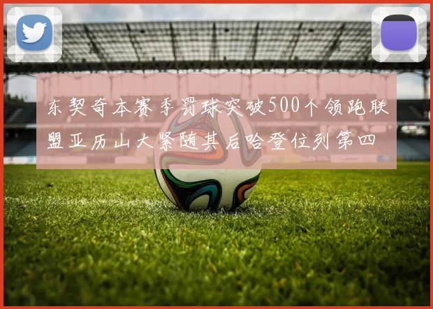 东契奇本赛季罚球突破500个领跑联盟亚历山大紧随其后哈登位列第四