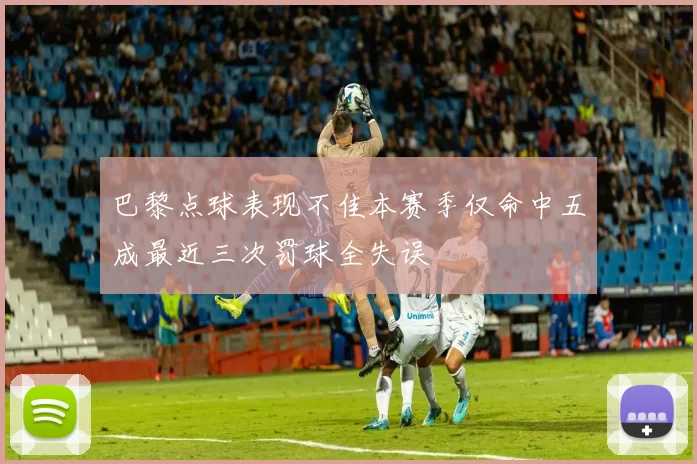 巴黎点球表现不佳本赛季仅命中五成最近三次罚球全失误