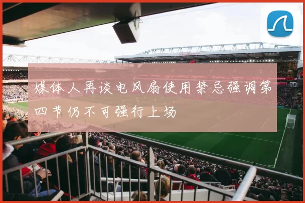 媒体人再谈电风扇使用禁忌强调第四节仍不可强行上场