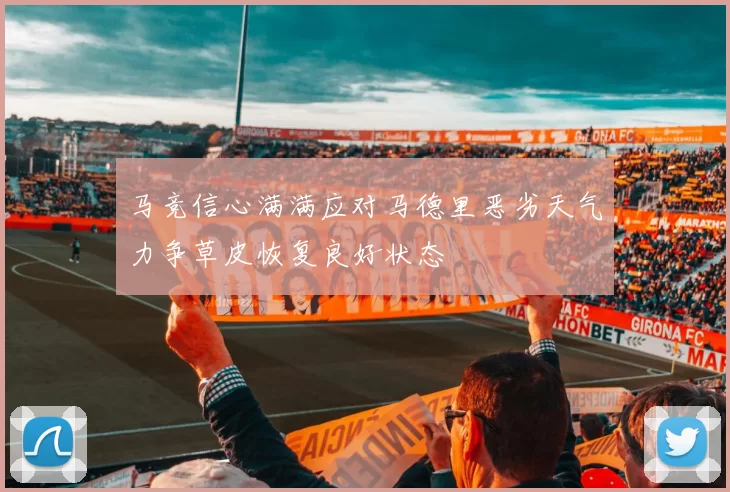 马竞信心满满应对马德里恶劣天气力争草皮恢复良好状态