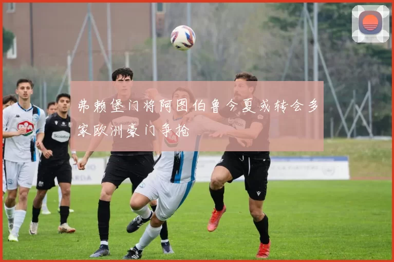 弗赖堡门将阿图伯鲁今夏或转会多家欧洲豪门争抢