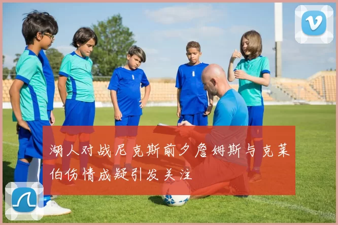 湖人对战尼克斯前夕詹姆斯与克莱伯伤情成疑引发关注