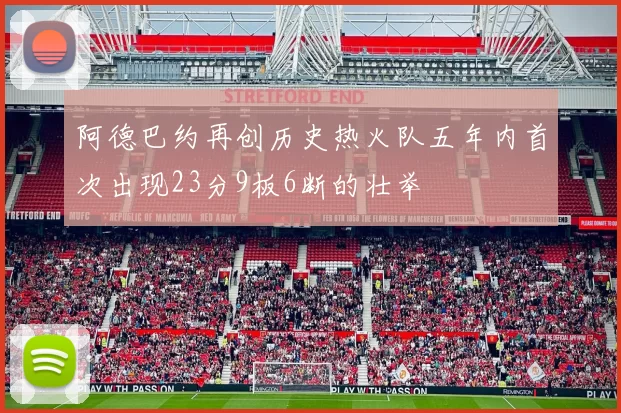 阿德巴约再创历史热火队五年内首次出现23分9板6断的壮举