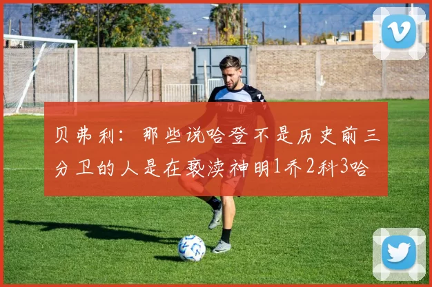 贝弗利：那些说哈登不是历史前三分卫的人是在亵渎神明1乔2科3哈
