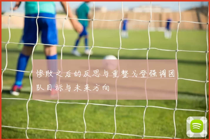 惨败之后的反思与重整戈登强调团队目标与未来方向