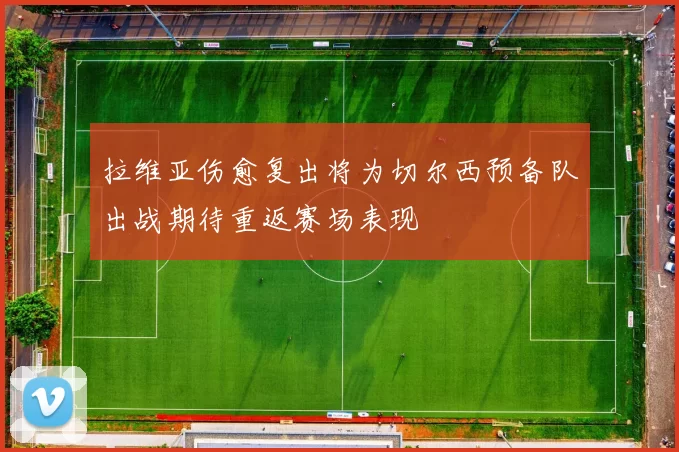 拉维亚伤愈复出将为切尔西预备队出战期待重返赛场表现