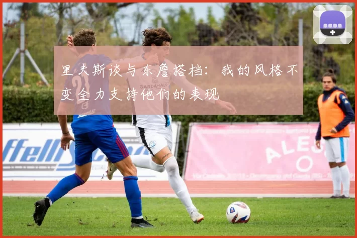 里夫斯谈与东詹搭档：我的风格不变全力支持他们的表现