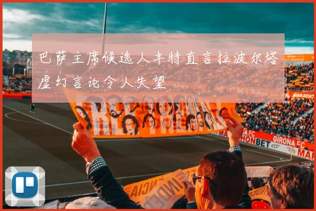 巴萨主席候选人丰特直言拉波尔塔虚幻言论令人失望