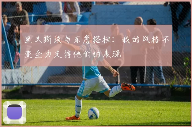 里夫斯谈与东詹搭档：我的风格不变全力支持他们的表现