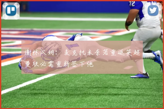 谢林汉姆：麦克托米奈若重返英超曼联必需重新签下他