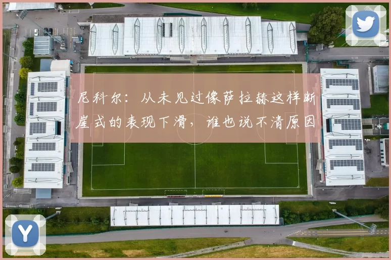 尼科尔：从未见过像萨拉赫这样断崖式的表现下滑，谁也说不清原因