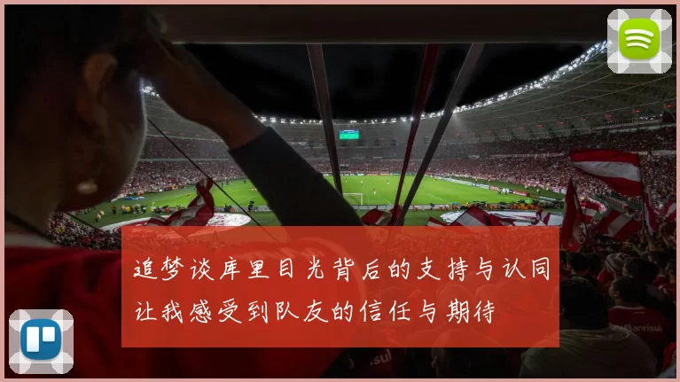 追梦谈库里目光背后的支持与认同让我感受到队友的信任与期待