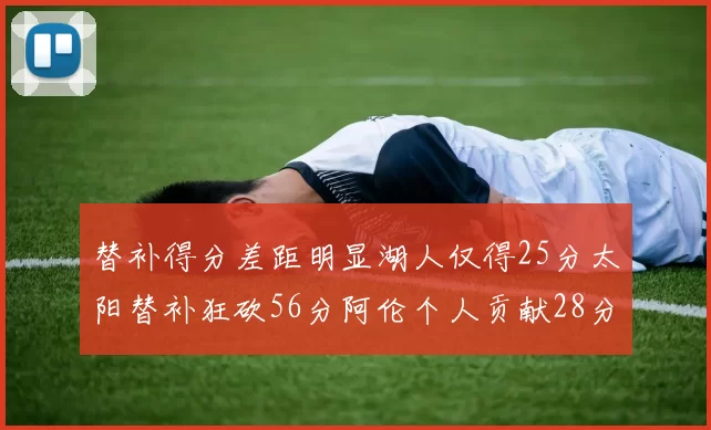 替补得分差距明显湖人仅得25分太阳替补狂砍56分阿伦个人贡献28分