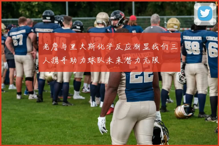 老詹与里夫斯化学反应渐显我们三人携手助力球队未来潜力无限