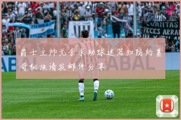 爵士主帅无奈求助球迷若知防约基奇秘诀请发邮件分享