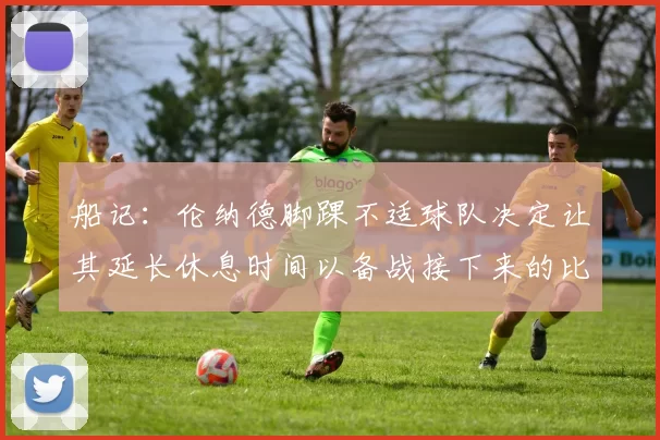 船记：伦纳德脚踝不适球队决定让其延长休息时间以备战接下来的比赛