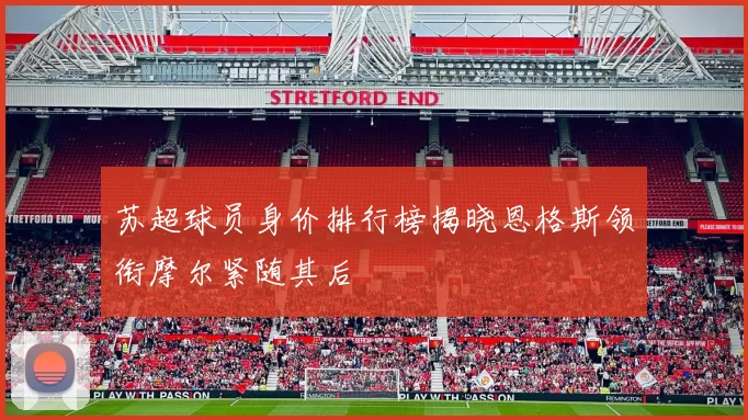 苏超球员身价排行榜揭晓恩格斯领衔摩尔紧随其后