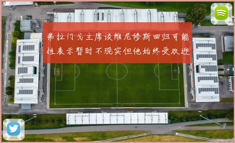 弗拉门戈主席谈维尼修斯回归可能性表示暂时不现实但他始终受欢迎