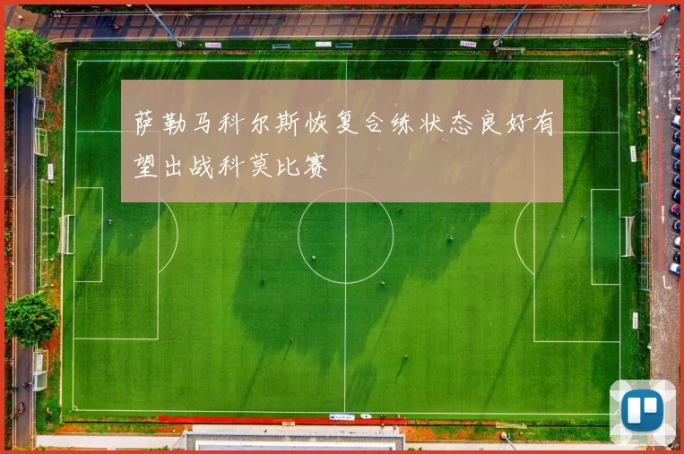 萨勒马科尔斯恢复合练状态良好有望出战科莫比赛