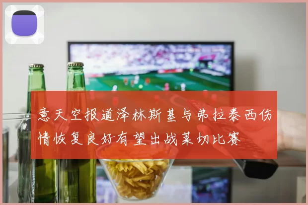 意天空报道泽林斯基与弗拉泰西伤情恢复良好有望出战莱切比赛