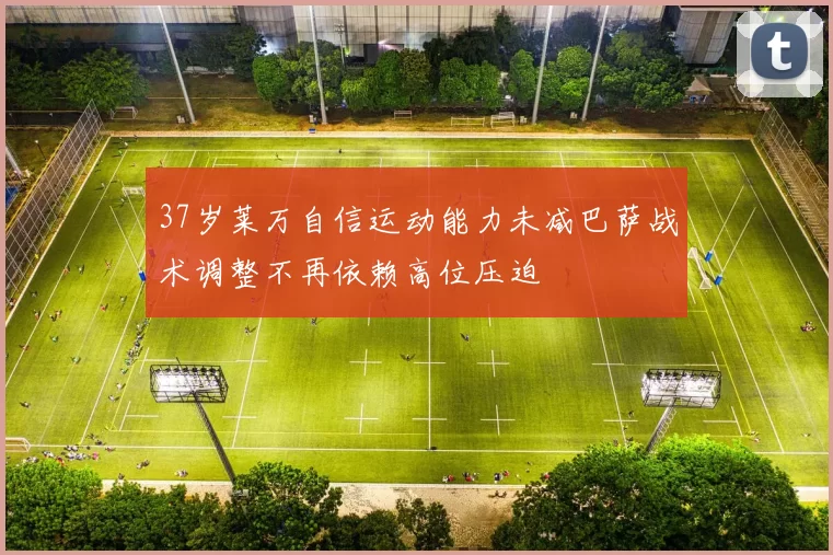 37岁莱万自信运动能力未减巴萨战术调整不再依赖高位压迫