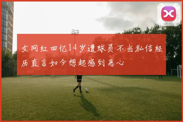 女网红回忆14岁遭球员不当私信经历直言如今想起感到恶心