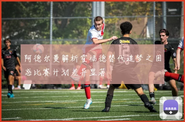 阿德尔曼解析霍福德替代追梦之困惑比赛计划差异显著