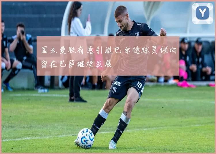 国米曼联有意引进巴尔德球员倾向留在巴萨继续发展