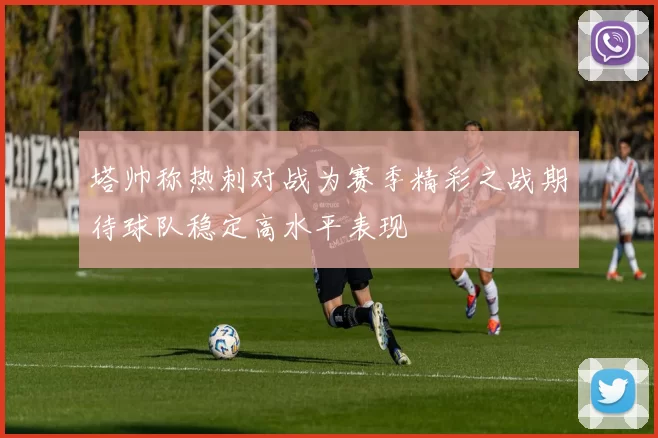 塔帅称热刺对战为赛季精彩之战期待球队稳定高水平表现