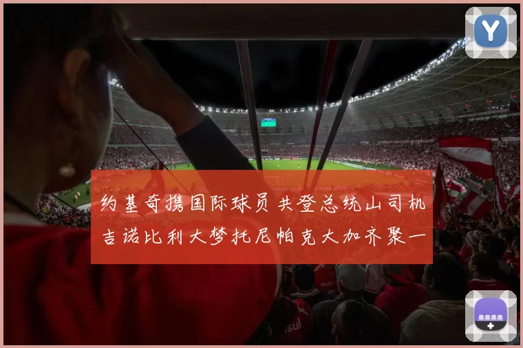 约基奇携国际球员共登总统山司机吉诺比利大梦托尼帕克大加齐聚一堂