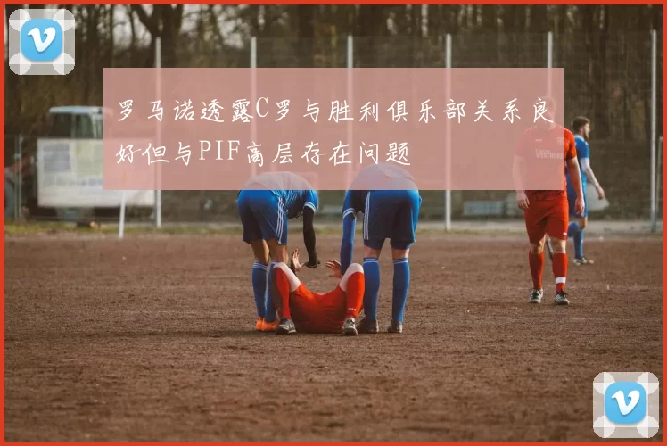 罗马诺透露C罗与胜利俱乐部关系良好但与PIF高层存在问题