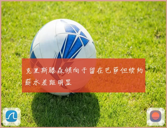 克里斯滕森倾向于留在巴萨但续约薪水差距明显