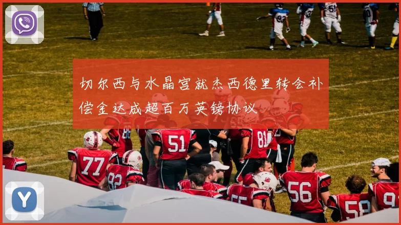 切尔西与水晶宫就杰西德里转会补偿金达成超百万英镑协议