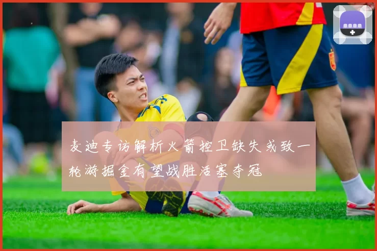 麦迪专访解析火箭控卫缺失或致一轮游掘金有望战胜活塞夺冠